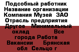 Подсобный работник › Название организации ­ Компания Музей, ЗАО › Отрасль предприятия ­ Другое › Минимальный оклад ­ 25 000 - Все города Работа » Вакансии   . Брянская обл.,Сельцо г.